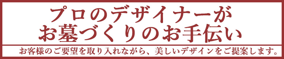 プロのデザイナーがお墓づくりのお手伝い お客様のご要望を取り入れながら、美しいデザインをご提案します