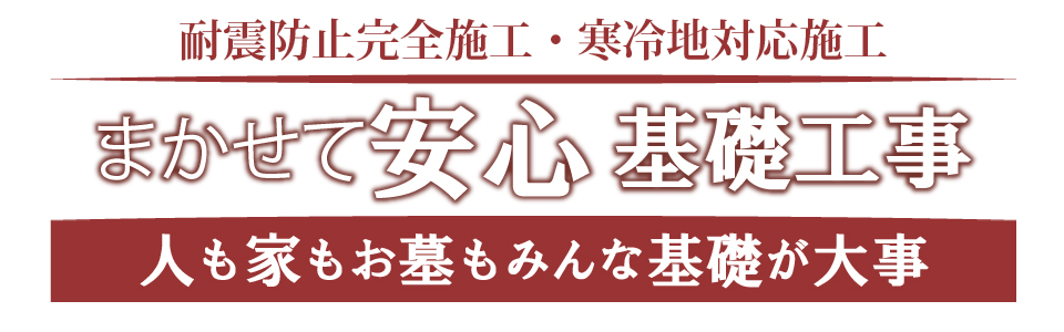 耐震防止完全施工・寒冷地対応施工 まかせて安心基礎工事 人も家もお墓もみんな基礎が大事